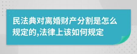 民法典对离婚财产分割是怎么规定的,法律上该如何规定