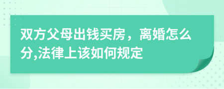 双方父母出钱买房，离婚怎么分,法律上该如何规定