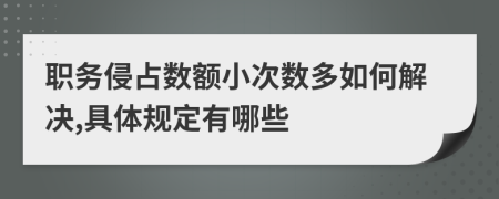 职务侵占数额小次数多如何解决,具体规定有哪些