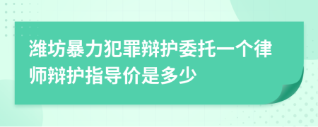 潍坊暴力犯罪辩护委托一个律师辩护指导价是多少