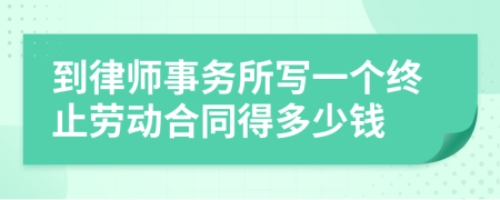 到律师事务所写一个终止劳动合同得多少钱