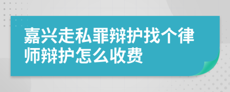 嘉兴走私罪辩护找个律师辩护怎么收费