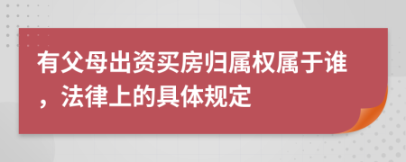 有父母出资买房归属权属于谁，法律上的具体规定