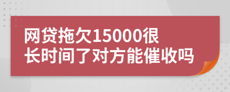 网贷拖欠15000很长时间了对方能催收吗