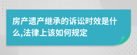 房产遗产继承的诉讼时效是什么,法律上该如何规定