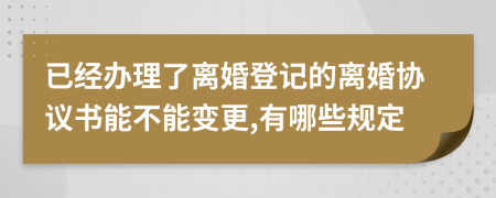 已经办理了离婚登记的离婚协议书能不能变更,有哪些规定