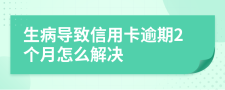 生病导致信用卡逾期2个月怎么解决