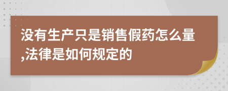 没有生产只是销售假药怎么量,法律是如何规定的