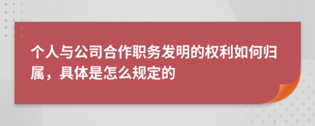 个人与公司合作职务发明的权利如何归属，具体是怎么规定的