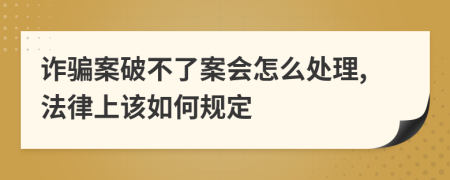 诈骗案破不了案会怎么处理,法律上该如何规定