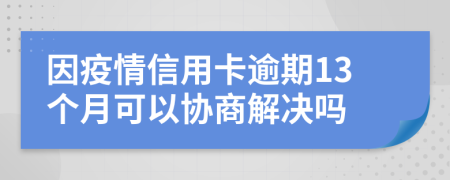 因疫情信用卡逾期13个月可以协商解决吗