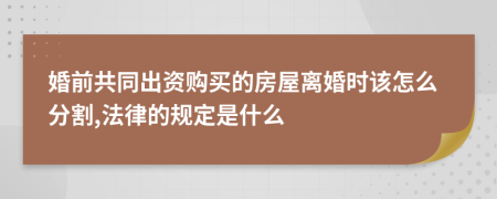 婚前共同出资购买的房屋离婚时该怎么分割,法律的规定是什么