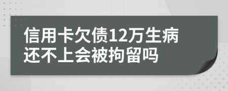 信用卡欠债12万生病还不上会被拘留吗