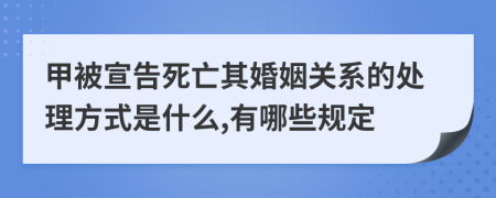 甲被宣告死亡其婚姻关系的处理方式是什么,有哪些规定