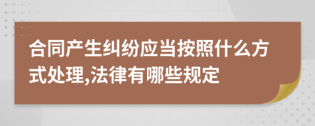 合同产生纠纷应当按照什么方式处理,法律有哪些规定
