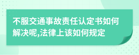 不服交通事故责任认定书如何解决呢,法律上该如何规定