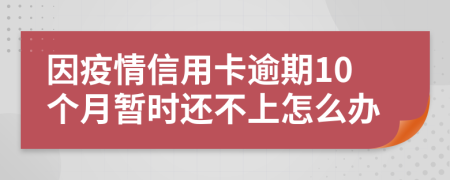 因疫情信用卡逾期10个月暂时还不上怎么办