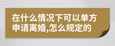 在什么情况下可以单方申请离婚,怎么规定的