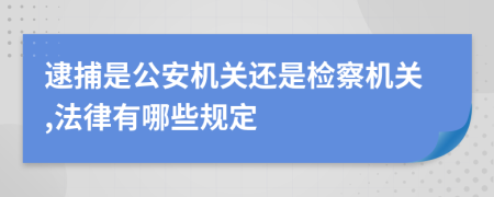 逮捕是公安机关还是检察机关,法律有哪些规定