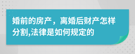 婚前的房产，离婚后财产怎样分割,法律是如何规定的
