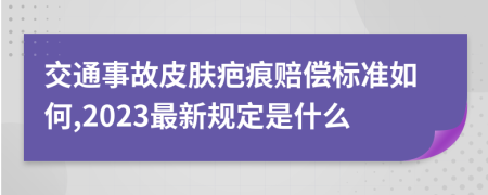 交通事故皮肤疤痕赔偿标准如何,2023最新规定是什么