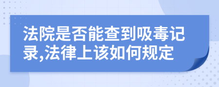 法院是否能查到吸毒记录,法律上该如何规定