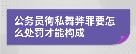 公务员徇私舞弊罪要怎么处罚才能构成