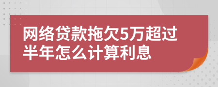 网络贷款拖欠5万超过半年怎么计算利息