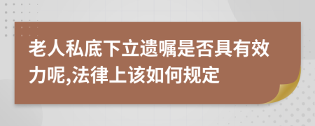 老人私底下立遗嘱是否具有效力呢,法律上该如何规定