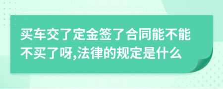 买车交了定金签了合同能不能不买了呀,法律的规定是什么