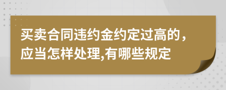 买卖合同违约金约定过高的，应当怎样处理,有哪些规定