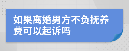 如果离婚男方不负抚养费可以起诉吗