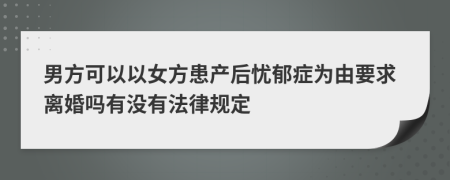 男方可以以女方患产后忧郁症为由要求离婚吗有没有法律规定