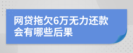 网贷拖欠6万无力还款会有哪些后果