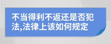 不当得利不返还是否犯法,法律上该如何规定