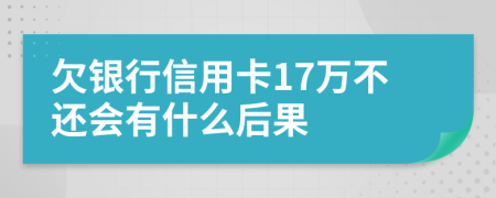 欠银行信用卡17万不还会有什么后果