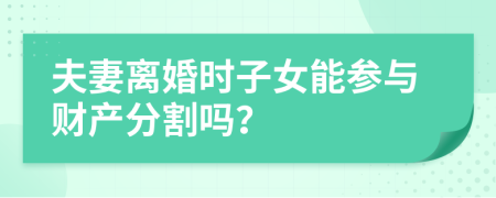 夫妻离婚时子女能参与财产分割吗？