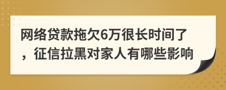 网络贷款拖欠6万很长时间了，征信拉黑对家人有哪些影响