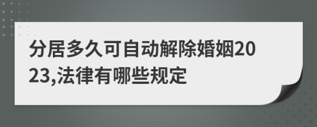 分居多久可自动解除婚姻2023,法律有哪些规定