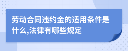 劳动合同违约金的适用条件是什么,法律有哪些规定