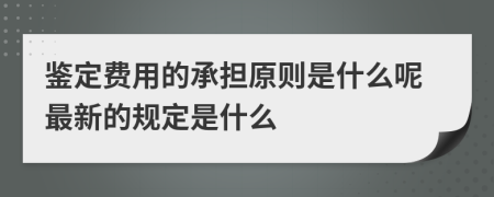 鉴定费用的承担原则是什么呢最新的规定是什么