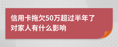 信用卡拖欠50万超过半年了对家人有什么影响