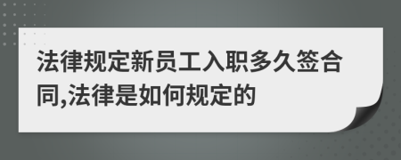 法律规定新员工入职多久签合同,法律是如何规定的