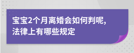 宝宝2个月离婚会如何判呢,法律上有哪些规定