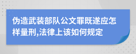 伪造武装部队公文罪既遂应怎样量刑,法律上该如何规定