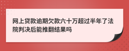 网上贷款逾期欠款六十万超过半年了法院判决后能推翻结果吗