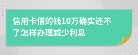 信用卡借的钱10万确实还不了怎样办理减少利息