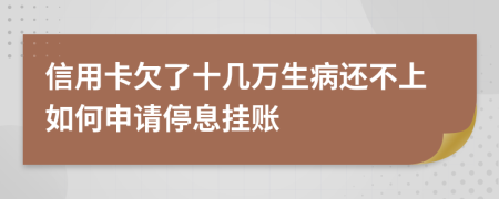 信用卡欠了十几万生病还不上如何申请停息挂账