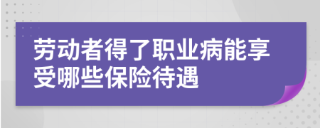 劳动者得了职业病能享受哪些保险待遇