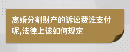 离婚分割财产的诉讼费谁支付呢,法律上该如何规定